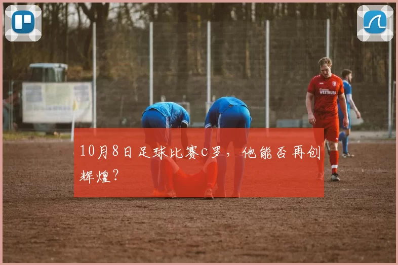 10月8日足球比赛c罗，他能否再创辉煌？