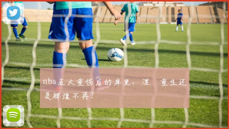 nba五大重伤后的库里，涅槃重生还是辉煌不再？