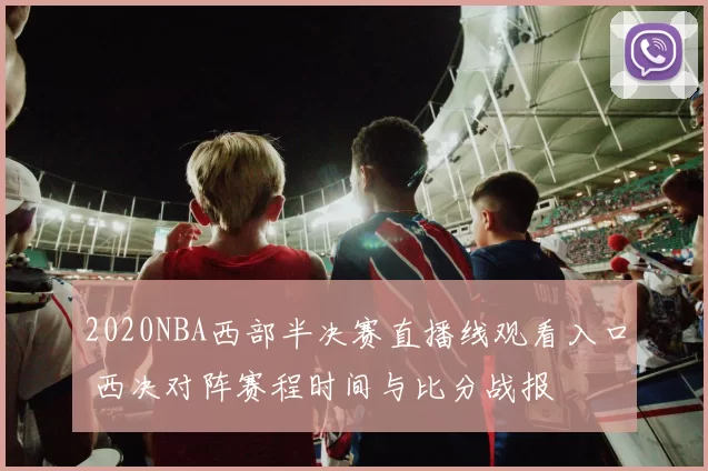 2020NBA西部半决赛直播线观看入口 西决对阵赛程时间与比分战报
