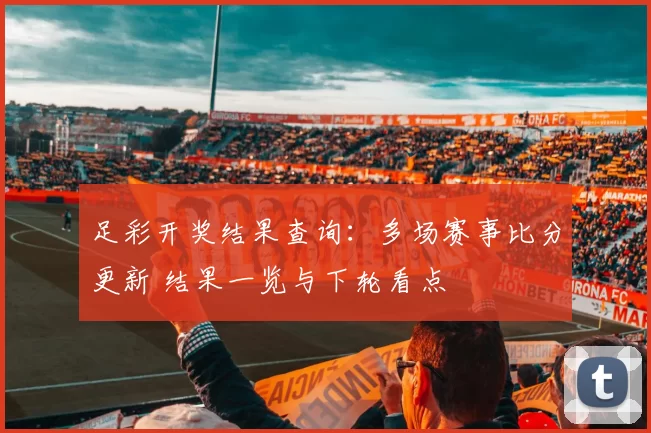 足彩开奖结果查询：多场赛事比分更新 结果一览与下轮看点
