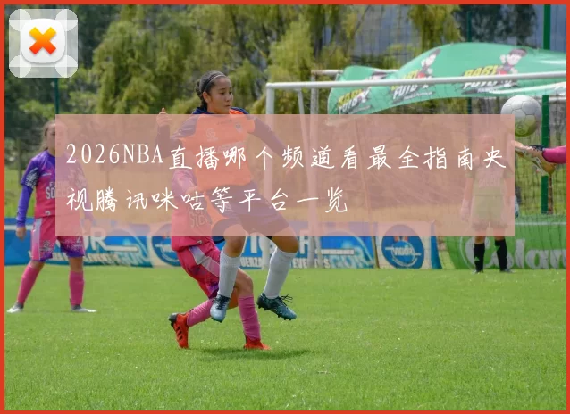 2026NBA直播哪个频道看最全指南央视腾讯咪咕等平台一览