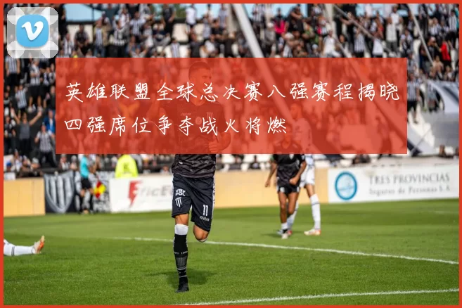 英雄联盟全球总决赛八强赛程揭晓四强席位争夺战火将燃