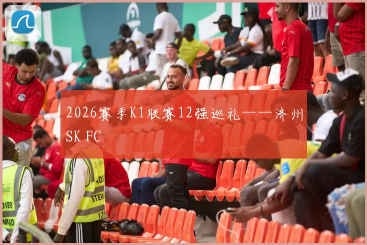 2026赛季K1联赛12强巡礼——济州SK FC