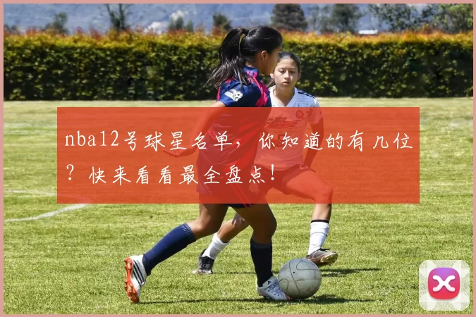 nba12号球星名单，你知道的有几位？快来看看最全盘点！