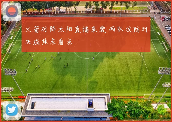 火箭对阵太阳直播来袭 两队攻防对决成焦点看点