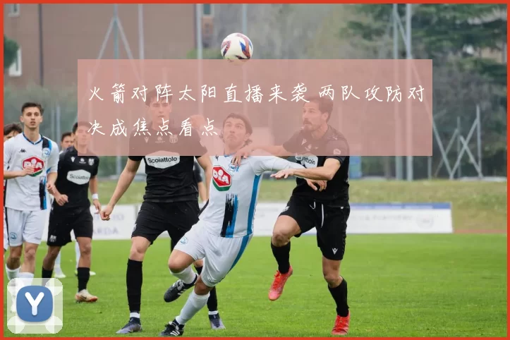 火箭对阵太阳直播来袭 两队攻防对决成焦点看点