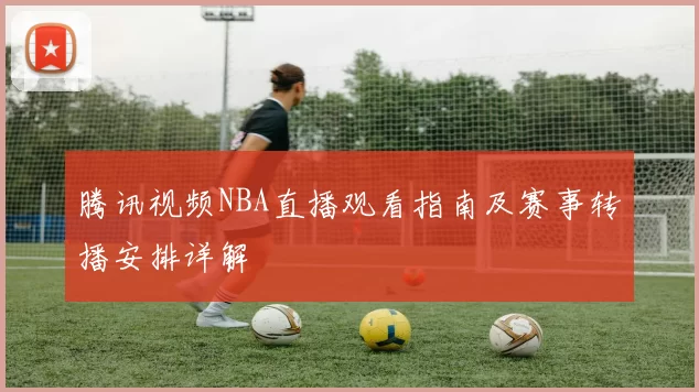 腾讯视频NBA直播观看指南及赛事转播安排详解