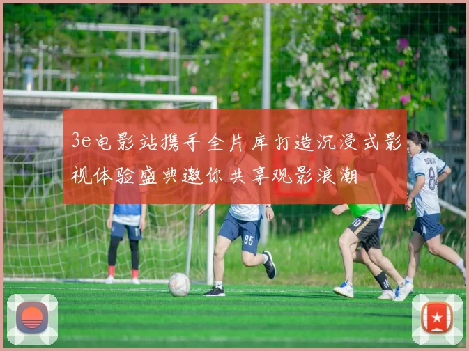 3e电影站携手全片库打造沉浸式影视体验盛典邀你共享观影浪潮