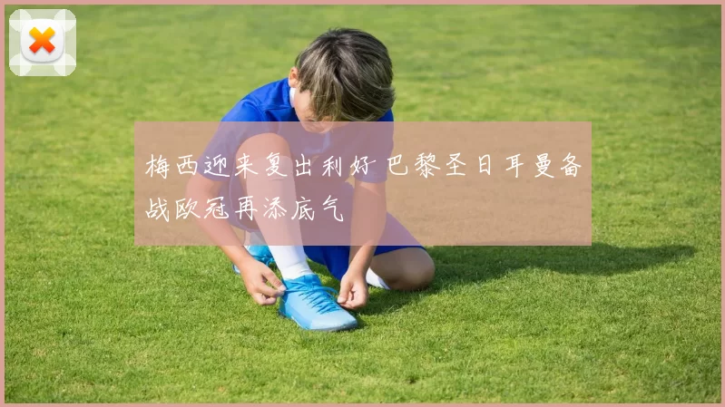 梅西迎来复出利好 巴黎圣日耳曼备战欧冠再添底气