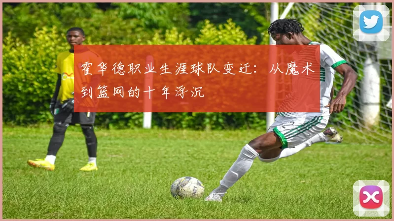 霍华德职业生涯球队变迁：从魔术到篮网的十年浮沉