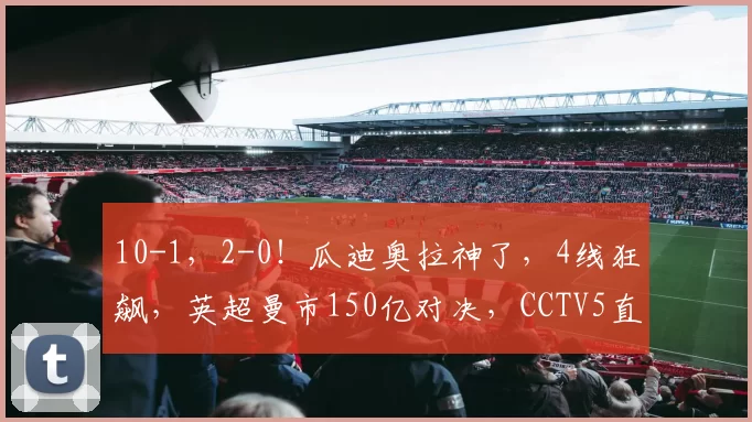 10-1，2-0！瓜迪奥拉神了，4线狂飙，英超曼市150亿对决，CCTV5直播_曼城_曼联_欧冠