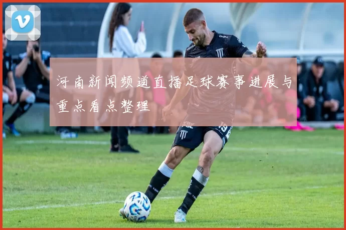 河南新闻频道直播足球赛事进展与重点看点整理
