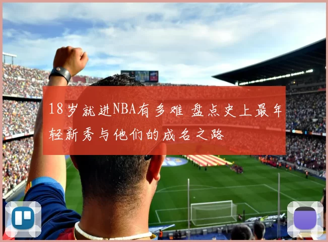18岁就进NBA有多难 盘点史上最年轻新秀与他们的成名之路