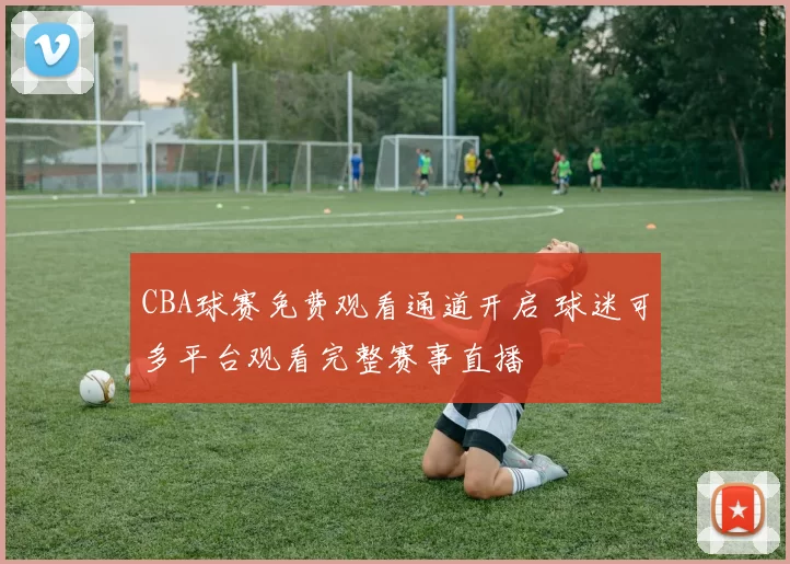 CBA球赛免费观看通道开启 球迷可多平台观看完整赛事直播