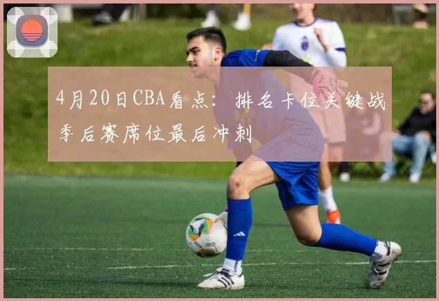 4月20日CBA看点：排名卡位关键战季后赛席位最后冲刺