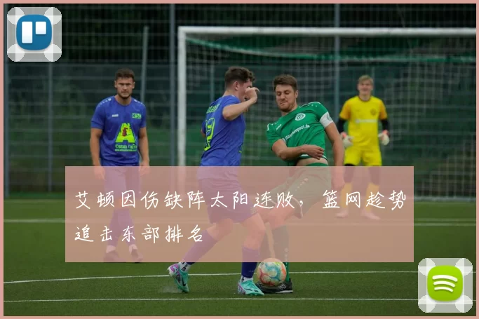 艾顿因伤缺阵太阳连败，篮网趁势追击东部排名