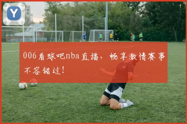 006看球吧nba直播，畅享激情赛事不容错过！