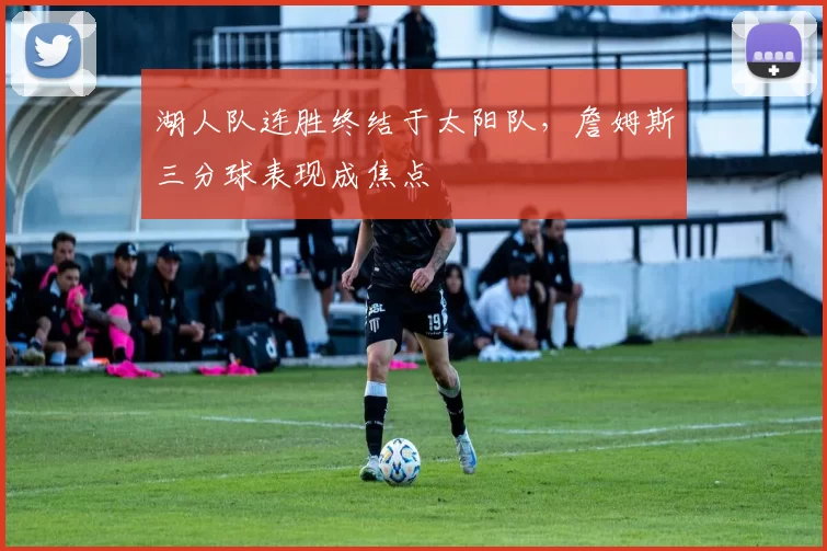 湖人队连胜终结于太阳队，詹姆斯三分球表现成焦点