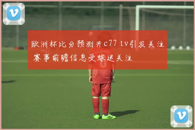 欧洲杯比分预测开c77 tv引发关注 赛事前瞻信息受球迷关注
