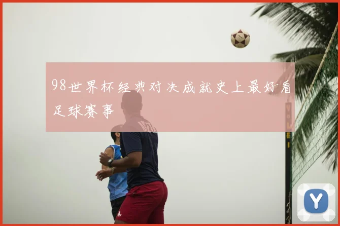98世界杯经典对决成就史上最好看足球赛事