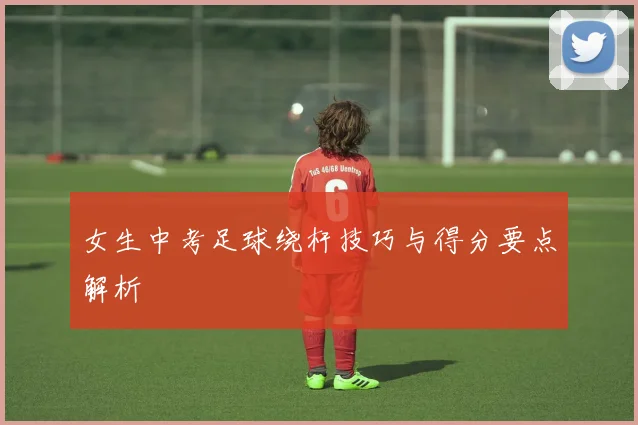女生中考足球绕杆技巧与得分要点解析