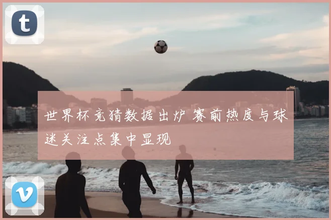 世界杯竞猜数据出炉 赛前热度与球迷关注点集中显现