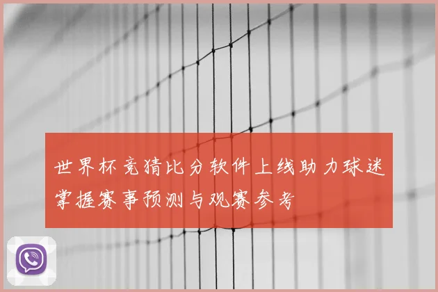 世界杯竞猜比分软件上线助力球迷掌握赛事预测与观赛参考