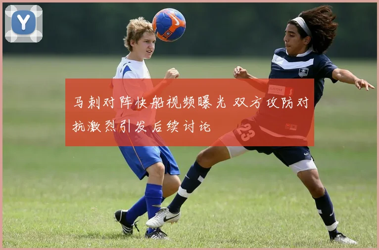 马刺对阵快船视频曝光 双方攻防对抗激烈引发后续讨论