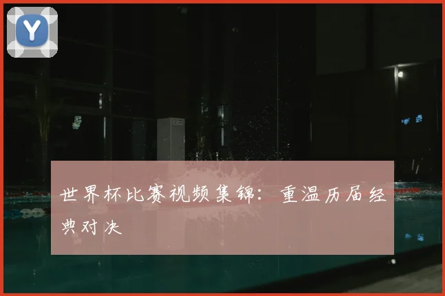 世界杯比赛视频集锦:重温历届经典对决