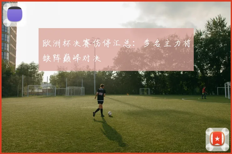 欧洲杯决赛伤停汇总:多名主力将缺阵巅峰对决