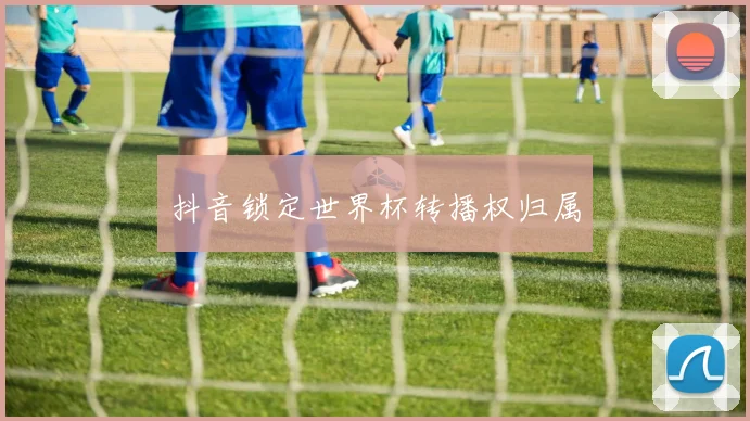 抖音锁定世界杯转播权归属