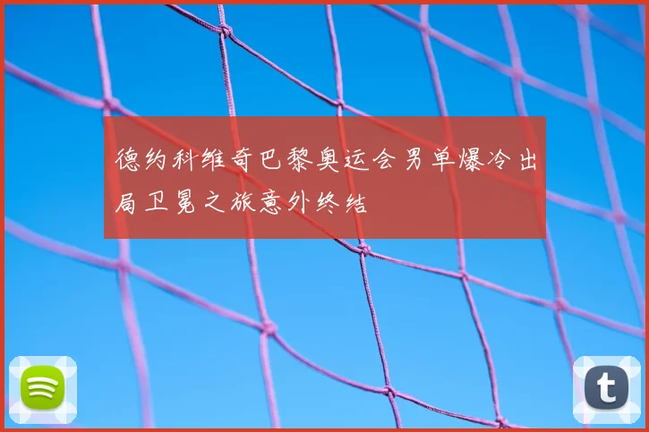 德约科维奇巴黎奥运会男单爆冷出局卫冕之旅意外终结