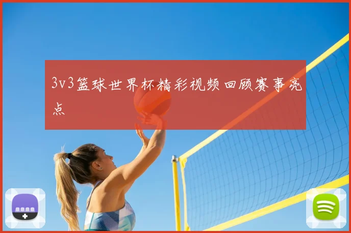 3v3篮球世界杯精彩视频回顾赛事亮点